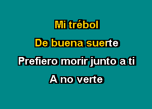 Mi trt'abol

De buena suerte

Preflero morir junto a ti

A no verte