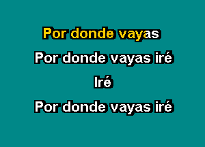 Por donde vayas
Por donde vayas irt'e

Irc'e

Por donde vayas irt'a