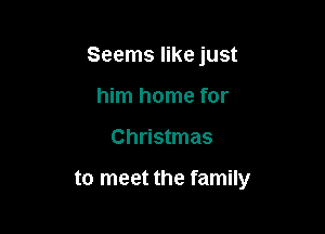 Seems like just
him home for

Christmas

to meet the family