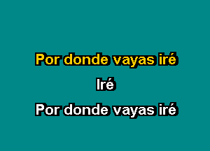 Por donde vayas irt'e

Irc'e

Por donde vayas irt'a