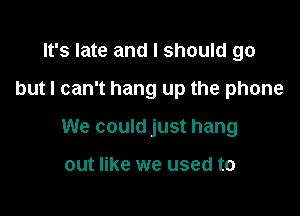 It's late and I should go

but I can't hang up the phone

We could just hang

out like we used to