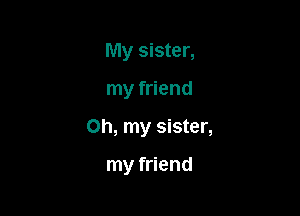 My sister,

my friend

on, my sister,

my friend