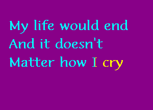 My life would end
And it doesn't

Matter how I cry