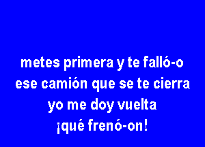 metes primera y te fall6-o

ese camibn que se te cierra
yo me doy vuelta
iqut'e fren6-on!