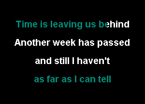 Time is leaving us behind

Another week has passed

and still I haven't

as far as I can t8