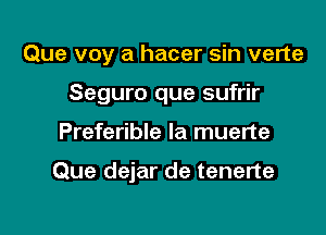 Que voy a hacer sin verte

Seguro que sufrir

Preferible la muerte

Que dejar de tenerte