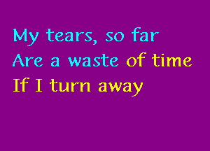 My tears, so far
Are a waste of time

If I turn away