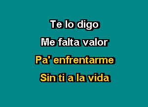 Te lo digo

Me falta valor
Pa' enfrentarme

Sin ti a la Vida