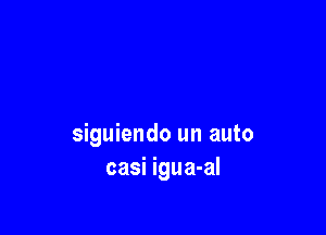 siguiendo un auto
casi igua-al