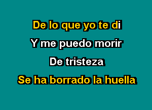 De lo que yo te di

Y me puedo morir
De tristeza

Se ha borrado la huella