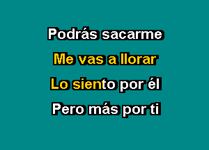 Podras sacarme
Me vas a llorar

Lo siento por (al

Pero mas por ti