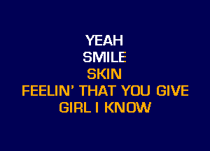 YEAH
SMILE
SKIN

FEELIN' THAT YOU GIVE
GIRLI KNOW