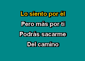 Lo siento por (al

Pero mas por ti

Podre'ls sacarme

Del camino