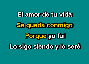 El amor de tu vida
Se queda conmigo

Porque yo fui

Lo sigo siendo y lo sert'e