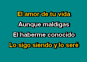 El amor de tu vida
Aunque maldigas

El haberme conocido

Lo sigo siendo y lo sert'e