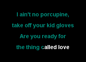 I ain't no porcupine,

take off your kid gloves

Are you ready for

the thing called love