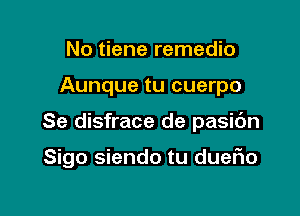 No tiene remedio
Aunque tu cuerpo

Se disfrace de pasic'm

Sigo siendo tu dueflo