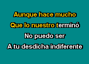 Aunque hace mucho

Que lo nuestro terminc')

No puedo ser

A tu desdicha indiferente