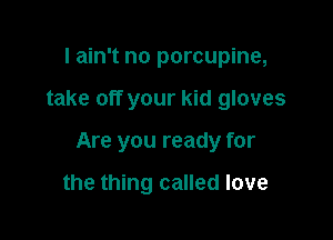 I ain't no porcupine,

take off your kid gloves

Are you ready for

the thing called love