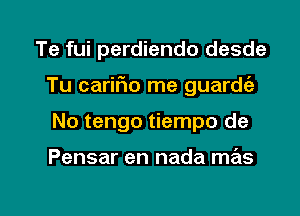 Te fui perdiendo desde
Tu carifio me guardie

No tengo tiempo de

Pensar en nada mas

g