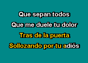 Que sepan todos

Que me duele tu dolor

Tras de la puerta

Sollozando por tu adids