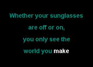 Whether your sunglasses

are off or on,

you only see the

world you make