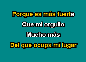 Porque es mas fuerte
Que mi orgullo

Mucho mas

Del que ocupa mi lugar