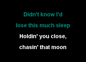 Didn't know I'd

lose this much sleep

Holdin' you close,

chasin' that moon