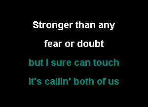 Stronger than any

fear or doubt
but I sure can touch

It's callin' both of us