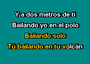 Y a dos metros de ti

Bailando yo en el polo

Bailando solo

Tl'J bailando en tu volcan