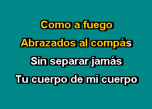 Como a fuego
Abrazados aI compas

Sin separar jamas

Tu cuerpo de mi cuerpo