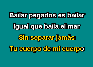 Bailar pegados es bailar
lgual que baila el mar
Sin separarjamas

Tu cuerpo de mi cuerpo