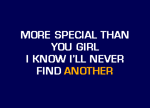 MORE SPECIAL THAN
YOU GIRL

I KNOW I'LL NEVER
FIND ANOTHER