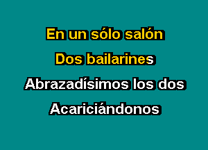 En un sdlo saldn

Dos bailarines

Abrazadisimos Ios dos

Acaricia'mdonos