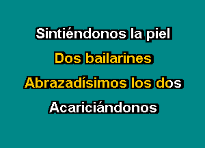 Sinticizndonos la piel

Dos bailarines
Abrazadisimos Ios dos

Acaricia'mdonos