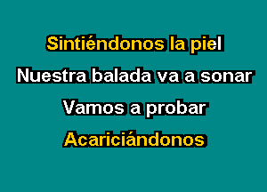 Sinticizndonos la piel

Nuestra balada va a sonar
Vamos a probar

Acaricia'mdonos