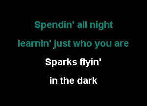 Spendin' all night

Iearnin' just who you are

Sparks flyin'
in the dark