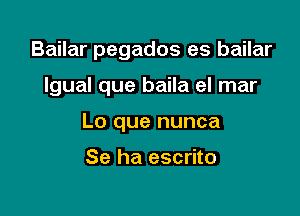 Bailar pegados es bailar

lgual que baila el mar
Lo que nunca

Se ha escrito