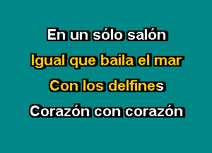 En un sblo salc'm

lgual que baila el mar

Con los delfmes

Corazc'm con corazdn