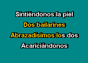 Sinticizndonos la piel

Dos bailarines
Abrazadisimos Ios dos

Acaricia'mdonos