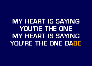 MY HEART IS SAYING
YOU'RE THE ONE
MY HEART IS SAYING
YOU'RE THE ONE BABE