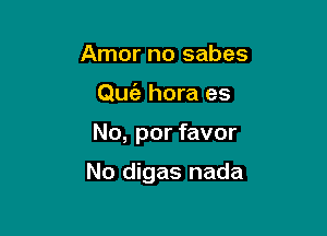 Amor no sabes
Qufa hora es

No, por favor

No digas nada