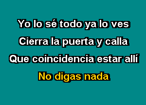 Yo Io sc'e todo ya lo ves

Cierra Ia puerta y calla
Que coincidencia estar alli

No digas nada