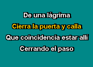 De una lagrima

Cierra Ia puerta y calla
Que coincidencia estar alli

Cerrando el paso