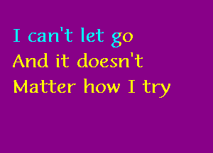 I can't let go
And it doesn't

Matter how I try