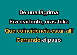 De una lagrima

Era evidente, eras feliz
Que coincidencia estar alli

Cerrando el paso