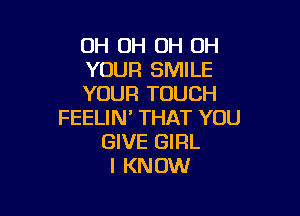 OH OH OH OH
YOUR SMILE
YOUR TOUCH

FEELIN' THAT YOU
GIVE GIRL
I KNOW