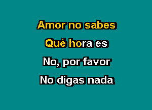 Amor no sabes
Qufa hora es

No, por favor

No digas nada