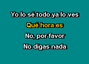 Yo Io sc'e todo ya lo ves

Quc'a hora es
No, por favor

No digas nada