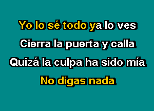 Yo lo sc'e todo ya lo ves

Cierra Ia puerta y calla

Quiza la culpa ha sido mia

No digas nada